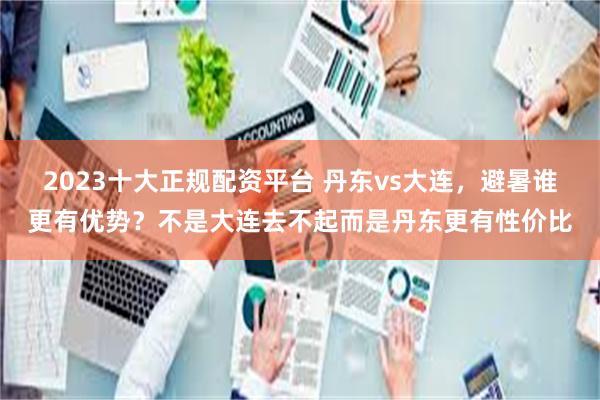2023十大正规配资平台 丹东vs大连，避暑谁更有优势？不是大连去不起而是丹东更有性价比