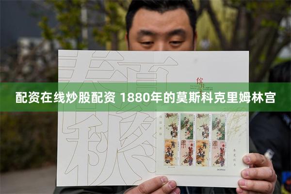 配资在线炒股配资 1880年的莫斯科克里姆林宫