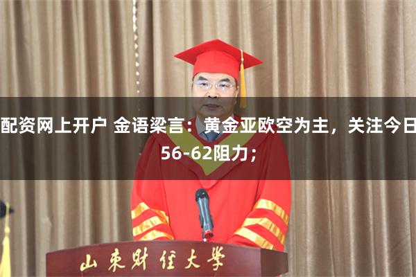 配资网上开户 金语梁言：黄金亚欧空为主，关注今日56-62阻力；