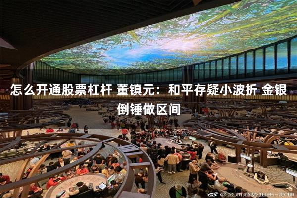 怎么开通股票杠杆 董镇元：和平存疑小波折 金银倒锤做区间
