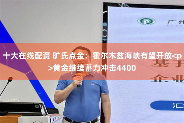 十大在线配资 旷氏点金：霍尔木兹海峡有望开放<p>黄金继续蓄力冲击4400