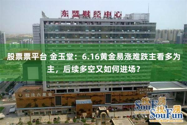 股票票平台 金玉堂：6.16黄金易涨难跌主看多为主，后续多空又如何进场？