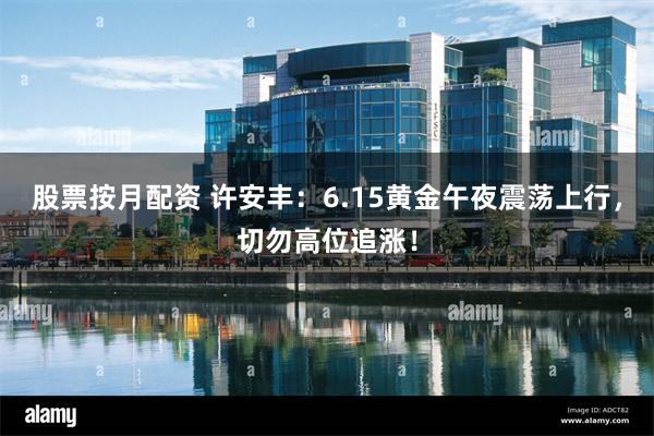 股票按月配资 许安丰：6.15黄金午夜震荡上行，切勿高位追涨！