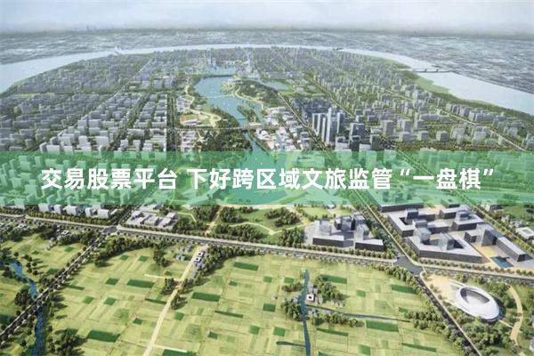 交易股票平台 下好跨区域文旅监管“一盘棋”