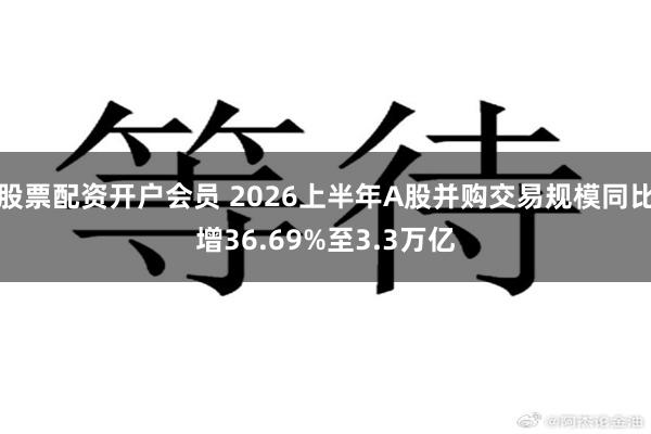 股票配资开户会员 2026上半年A股并购交易规模同比增36.69%至3.3万亿