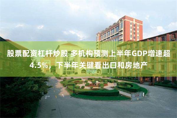 股票配资杠杆炒股 多机构预测上半年GDP增速超4.5%，下半年关键看出口和房地产