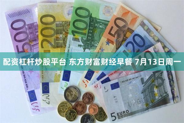 配资杠杆炒股平台 东方财富财经早餐 7月13日周一
