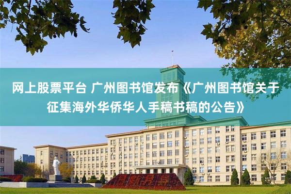 网上股票平台 广州图书馆发布《广州图书馆关于征集海外华侨华人手稿书稿的公告》