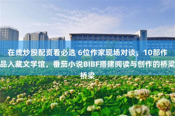 在线炒股配资看必选 6位作家现场对谈,10部作品入藏文学馆,番茄小说BIBF搭建阅读与创作的桥梁