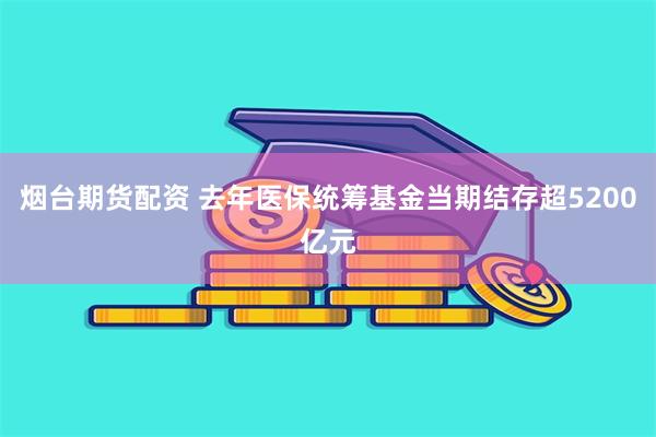 烟台期货配资 去年医保统筹基金当期结存超5200亿元