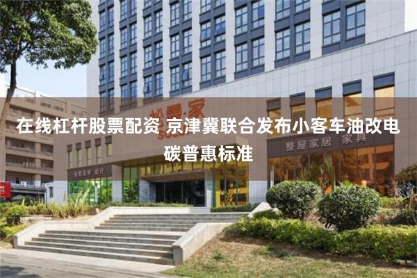 在线杠杆股票配资 京津冀联合发布小客车油改电碳普惠标准