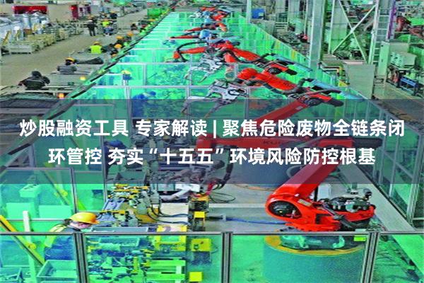 炒股融资工具 专家解读 | 聚焦危险废物全链条闭环管控 夯实“十五五”环境风险防控根基