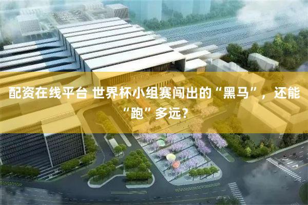 配资在线平台 世界杯小组赛闯出的“黑马”,还能“跑”多远?