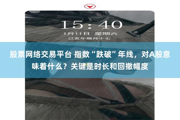 股票网络交易平台 指数“跌破”年线,对A股意味着什么?关键是时长和回撤幅度