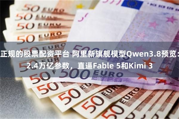 正规的股票配资平台 阿里新旗舰模型Qwen3.8预览:2.4万亿参数,直逼Fable 5和Kimi 3