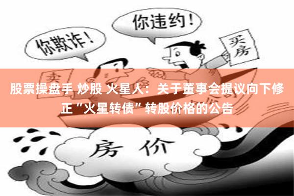 股票操盘手 炒股 火星人：关于董事会提议向下修正“火星转债”转股价格的公告
