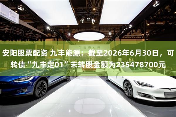 安阳股票配资 九丰能源：截至2026年6月30日，可转债“九丰定01”未转股金额为235478700元