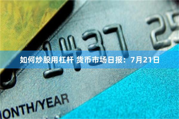 如何炒股用杠杆 货币市场日报:7月21日
