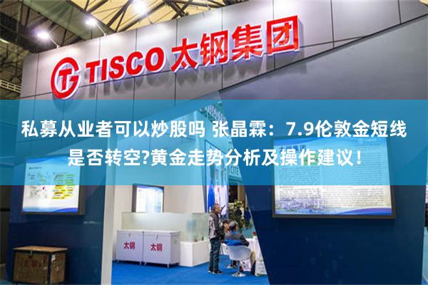 私募从业者可以炒股吗 张晶霖:7.9伦敦金短线是否转空?黄金走势分析及操作建议!