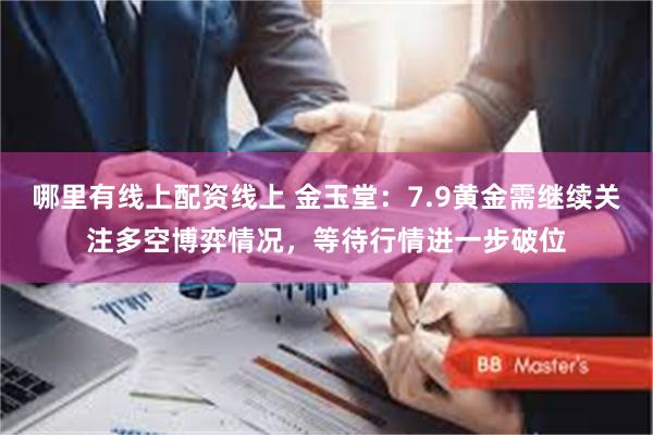 哪里有线上配资线上 金玉堂:7.9黄金需继续关注多空博弈情况,等待行情进一步破位