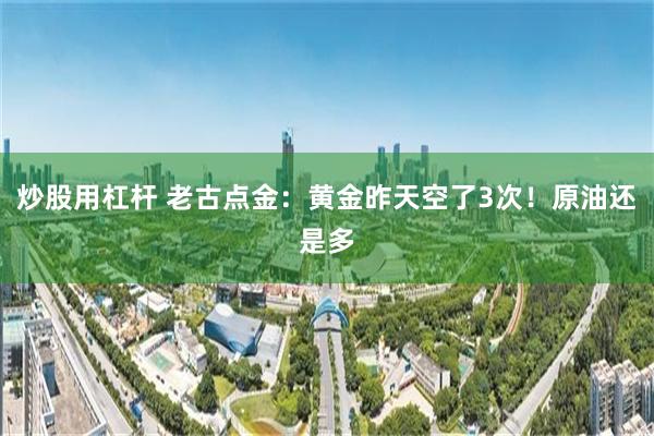 炒股用杠杆 老古点金:黄金昨天空了3次!原油还是多