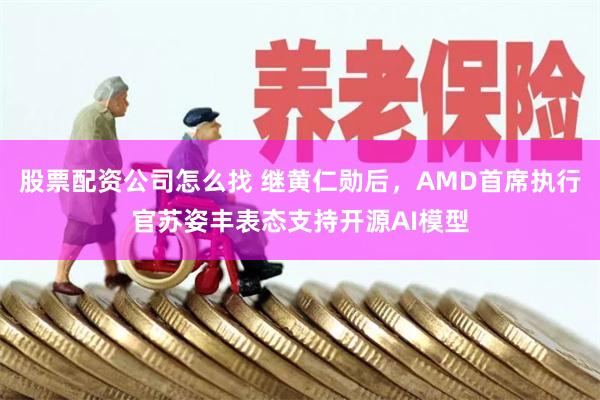 股票配资公司怎么找 继黄仁勋后，AMD首席执行官苏姿丰表态支持开源AI模型