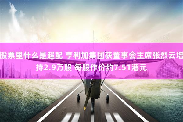 股票里什么是超配 亨利加集团获董事会主席张烈云增持2.9万股 每股作价约7.51港元