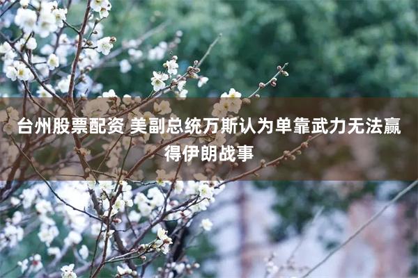 台州股票配资 美副总统万斯认为单靠武力无法赢得伊朗战事