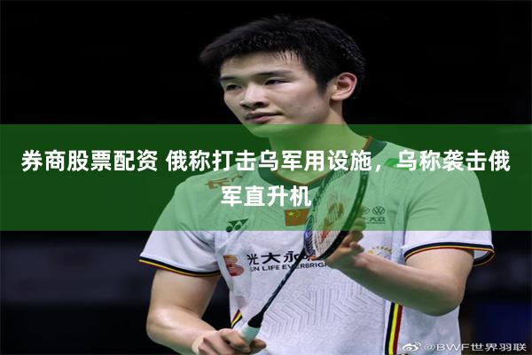 券商股票配资 俄称打击乌军用设施，乌称袭击俄军直升机