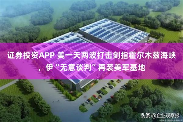 证券投资APP 美一天两波打击剑指霍尔木兹海峡，伊“无意谈判”再袭美军基地