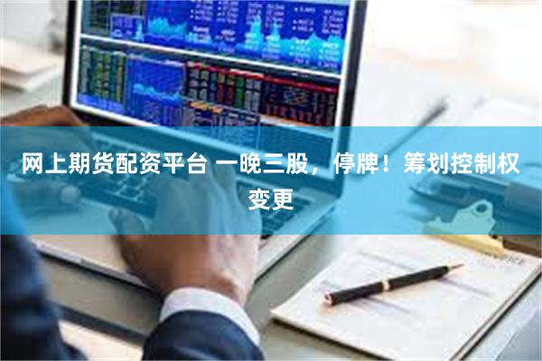 网上期货配资平台 一晚三股，停牌！筹划控制权变更