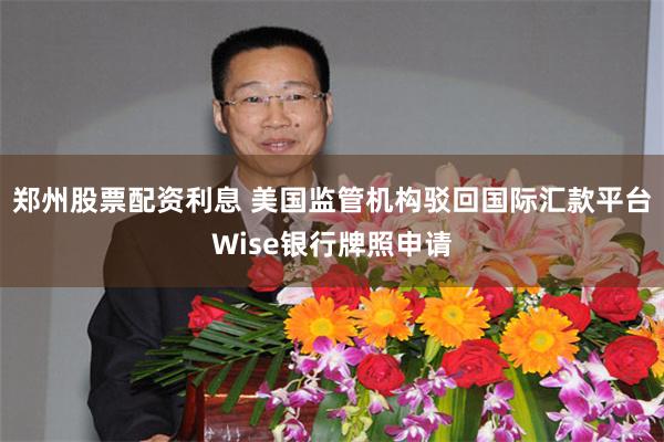 郑州股票配资利息 美国监管机构驳回国际汇款平台Wise银行牌照申请