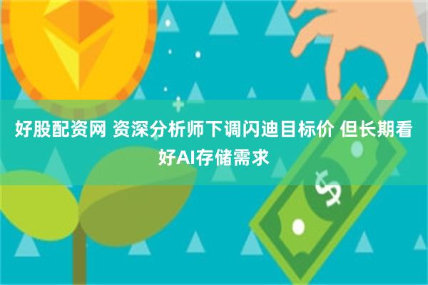 好股配资网 资深分析师下调闪迪目标价 但长期看好AI存储需求