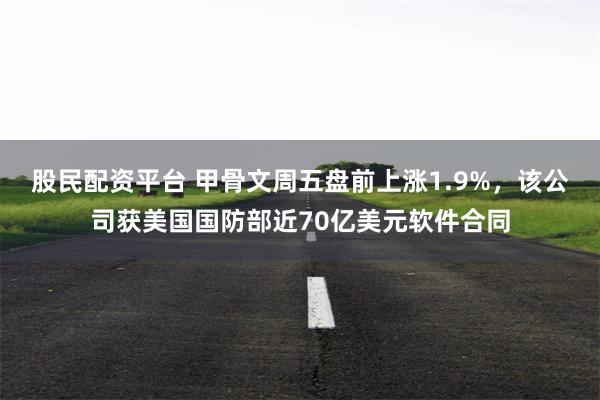 股民配资平台 甲骨文周五盘前上涨1.9%,该公司获美国国防部近70亿美元软件合同