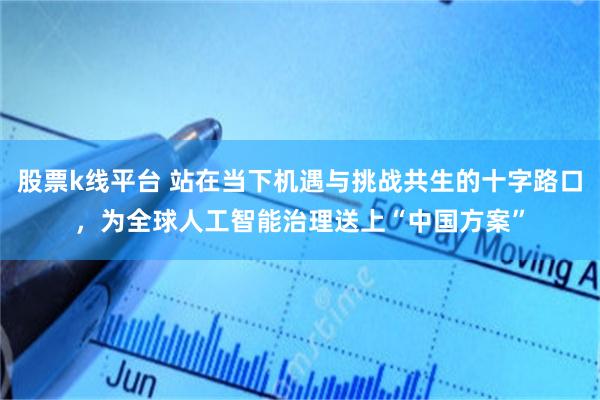 股票k线平台 站在当下机遇与挑战共生的十字路口，为全球人工智能治理送上“中国方案”
