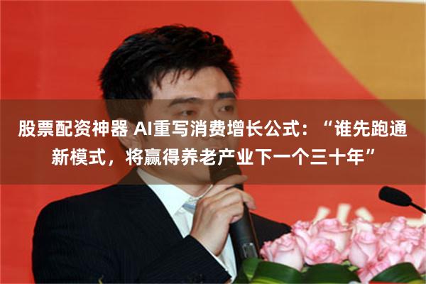 股票配资神器 AI重写消费增长公式：“谁先跑通新模式，将赢得养老产业下一个三十年”