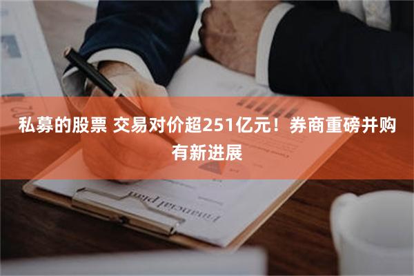 私募的股票 交易对价超251亿元！券商重磅并购有新进展