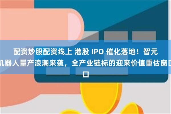 配资炒股配资线上 港股 IPO 催化落地！智元机器人量产浪潮来袭，全产业链标的迎来价值重估窗口
