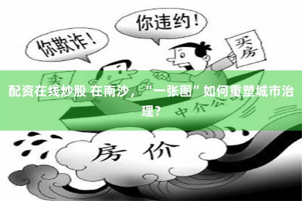 配资在线炒股 在南沙,“一张图”如何重塑城市治理?