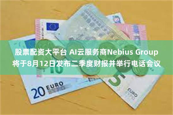 股票配资大平台 AI云服务商Nebius Group将于8月12日发布二季度财报并举行电话会议