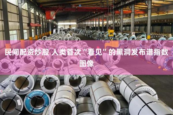 民间配资炒股 人类首次“看见”的黑洞发布谱指数图像