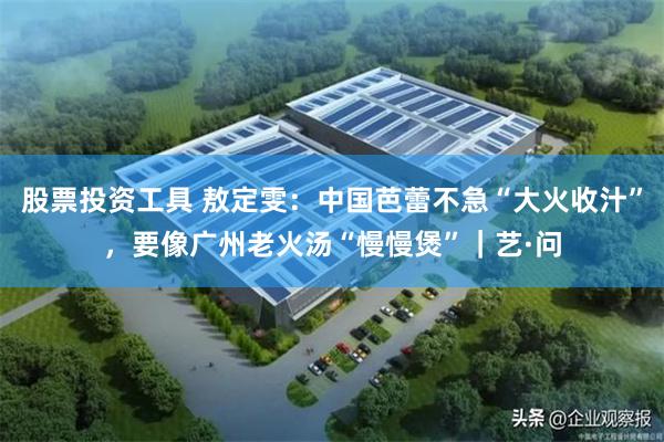 股票投资工具 敖定雯:中国芭蕾不急“大火收汁”,要像广州老火汤“慢慢煲”|艺·问