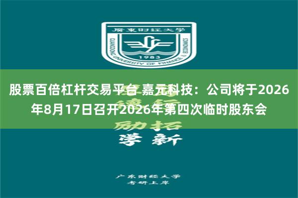 股票百倍杠杆交易平台 嘉元科技：公司将于2026年8月17日召开2026年第四次临时股东会
