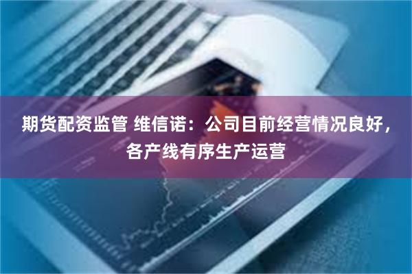 期货配资监管 维信诺：公司目前经营情况良好，各产线有序生产运营