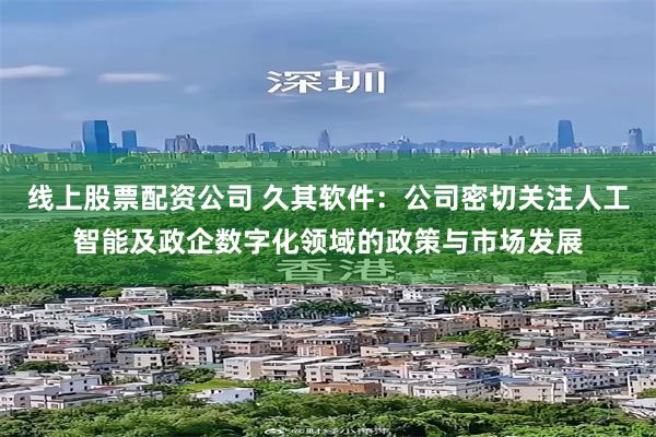 线上股票配资公司 久其软件：公司密切关注人工智能及政企数字化领域的政策与市场发展