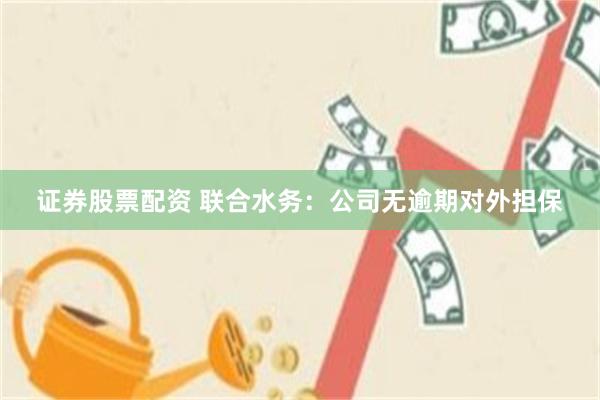 证券股票配资 联合水务：公司无逾期对外担保