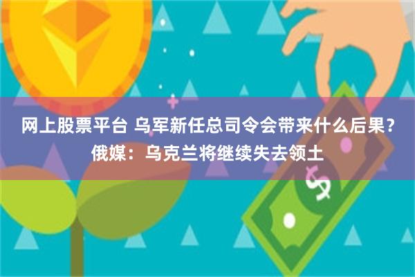 网上股票平台 乌军新任总司令会带来什么后果？俄媒：乌克兰将继续失去领土