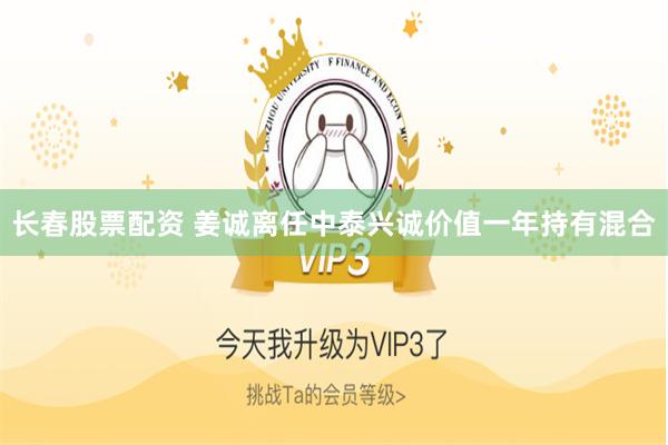 长春股票配资 姜诚离任中泰兴诚价值一年持有混合