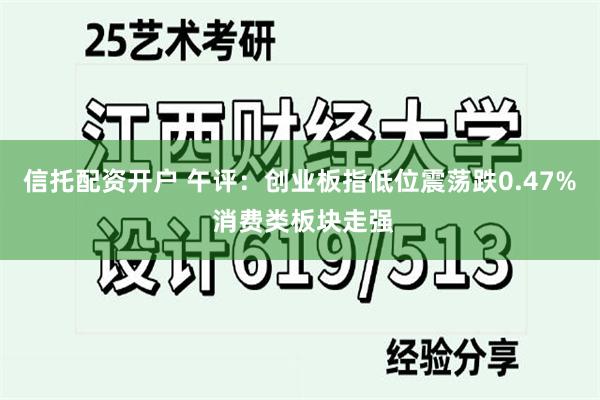 信托配资开户 午评：创业板指低位震荡跌0.47% 消费类板块走强