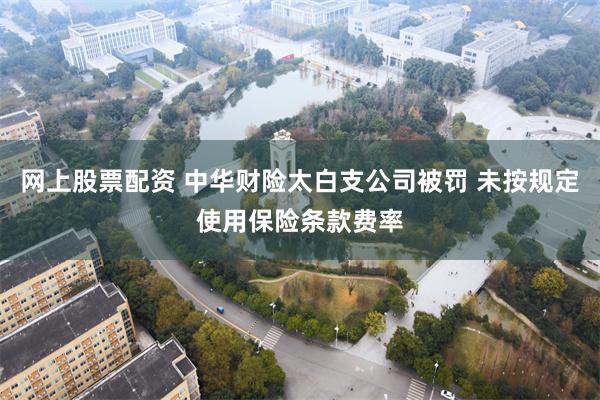 网上股票配资 中华财险太白支公司被罚 未按规定使用保险条款费率